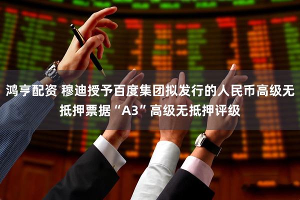 鸿亨配资 穆迪授予百度集团拟发行的人民币高级无抵押票据“A3”高级无抵押评级