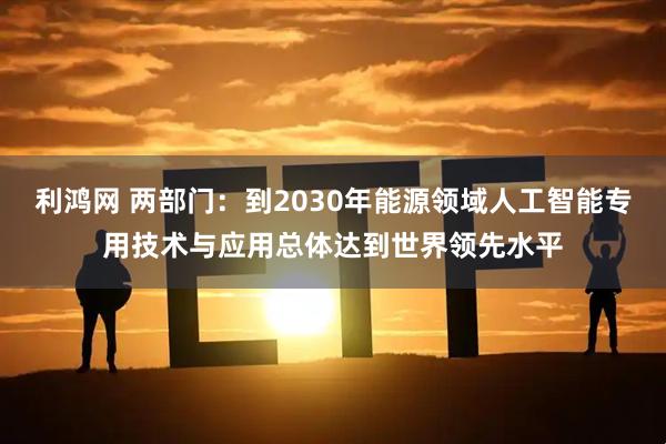 利鸿网 两部门：到2030年能源领域人工智能专用技术与应用总体达到世界领先水平