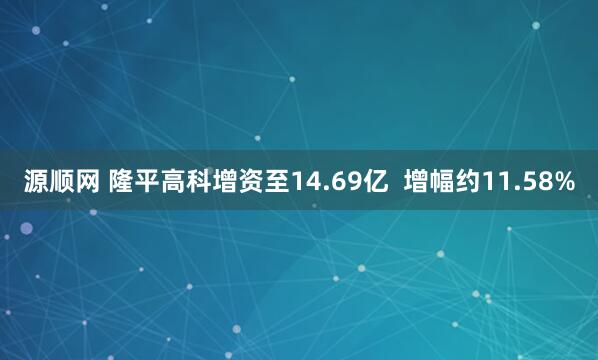源顺网 隆平高科增资至14.69亿  增幅约11.58%