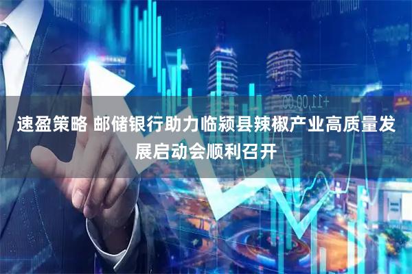 速盈策略 邮储银行助力临颍县辣椒产业高质量发展启动会顺利召开