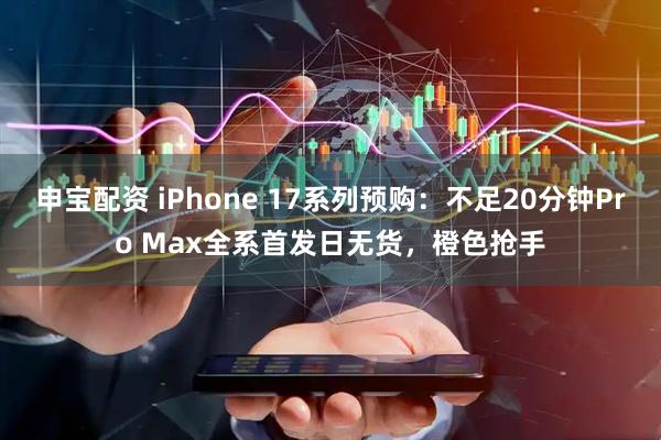 申宝配资 iPhone 17系列预购：不足20分钟Pro Max全系首发日无货，橙色抢手