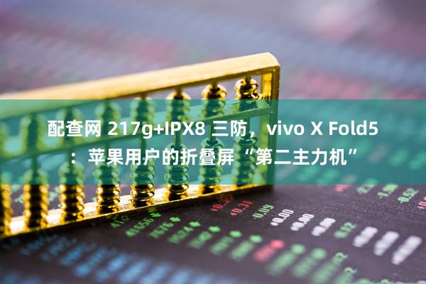 配查网 217g+IPX8 三防，vivo X Fold5：苹果用户的折叠屏 “第二主力机”