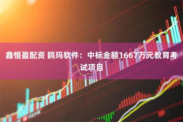 鑫恒盈配资 鸥玛软件:中标金额1667万元教育考试项目