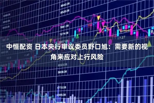 中恒配资 日本央行审议委员野口旭：需要新的视角来应对上行风险