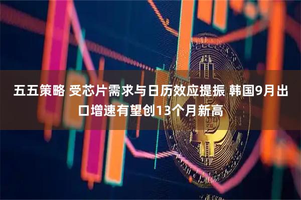五五策略 受芯片需求与日历效应提振 韩国9月出口增速有望创13个月新高