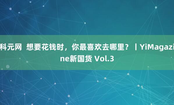 科元网  想要花钱时，你最喜欢去哪里？丨YiMagazine新国货 Vol.3