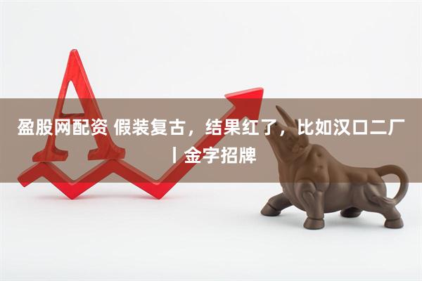 盈股网配资 假装复古,结果红了,比如汉口二厂丨金字招牌