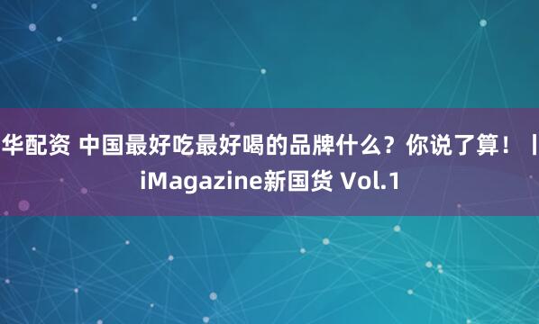 联华配资 中国最好吃最好喝的品牌什么？你说了算！丨YiMagazine新国货 Vol.1