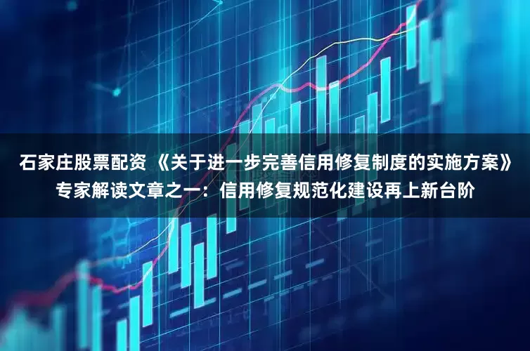 石家庄股票配资 《关于进一步完善信用修复制度的实施方案》专家解读文章之一：信用修复规范化建设再上新台阶