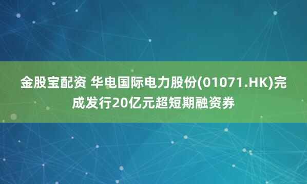 金股宝配资 华电国际电力股份(01071.HK)完成发行20亿元超短期融资券
