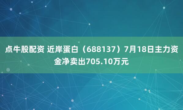 点牛股配资 近岸蛋白（688137）7月18日主力资金净卖出705.10万元