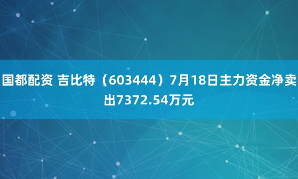国都配资 吉比特（603444）7月18日主力资金净卖出7372.54万元