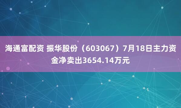 海通富配资 振华股份（603067）7月18日主力资金净卖出3654.14万元