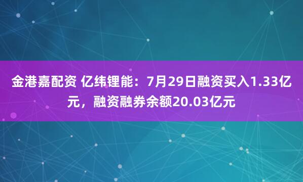 金港嘉配资 亿纬锂能：7月29日融资买入1.33亿元，融资融券余额20.03亿元