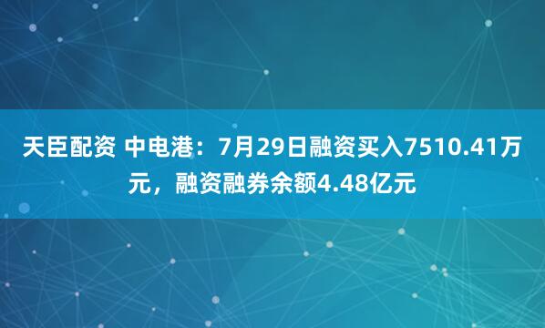 天臣配资 中电港：7月29日融资买入7510.41万元，融资融券余额4.48亿元
