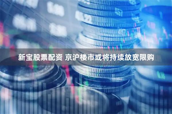 新宝股票配资 京沪楼市或将持续放宽限购