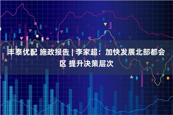丰泰优配 施政报告 | 李家超：加快发展北部都会区 提升决策层次