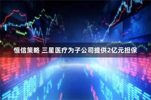 恒信策略 三星医疗为子公司提供2亿元担保
