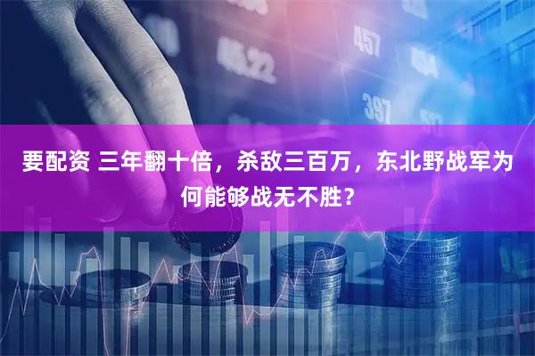 要配资 三年翻十倍，杀敌三百万，东北野战军为何能够战无不胜？