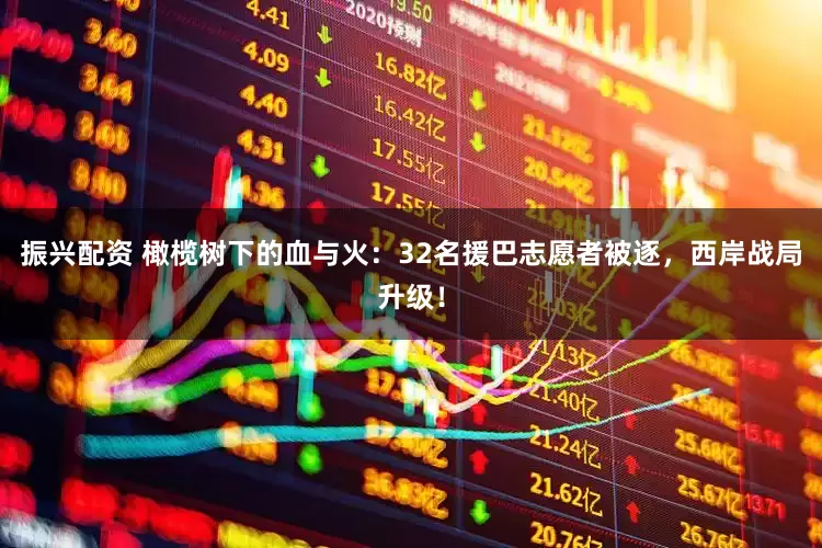 振兴配资 橄榄树下的血与火：32名援巴志愿者被逐，西岸战局升级！