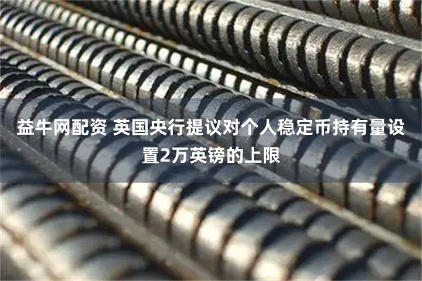 益牛网配资 英国央行提议对个人稳定币持有量设置2万英镑的上限
