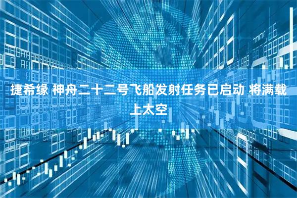 捷希缘 神舟二十二号飞船发射任务已启动 将满载上太空