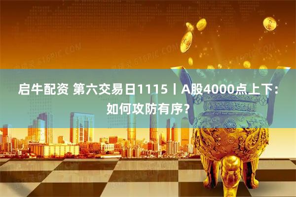 启牛配资 第六交易日1115丨A股4000点上下：如何攻防有序？