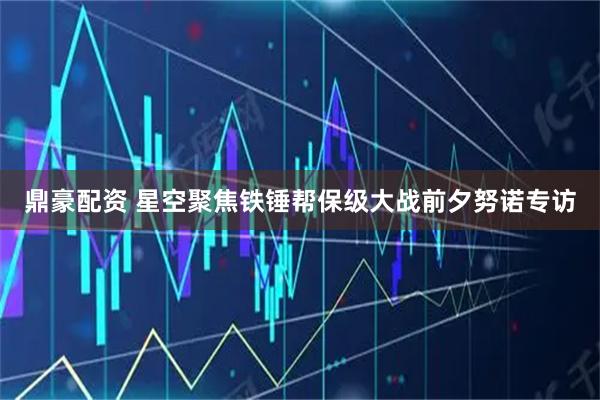 鼎豪配资 星空聚焦铁锤帮保级大战前夕努诺专访