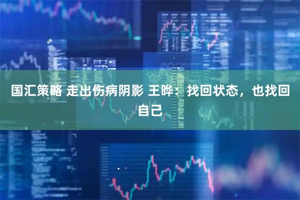 国汇策略 走出伤病阴影 王晔：找回状态，也找回自己