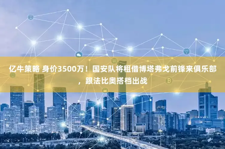 亿牛策略 身价3500万！国安队将租借博塔弗戈前锋来俱乐部，跟法比奥搭档出战