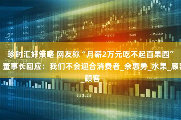 珍时汇好策略 网友称“月薪2万元吃不起百果园”，董事长回应：我们不会迎合消费者_余惠勇_水果_顾客