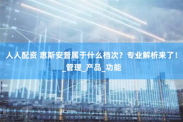 人人配资 惠斯安普属于什么档次？专业解析来了！_管理_产品_功能
