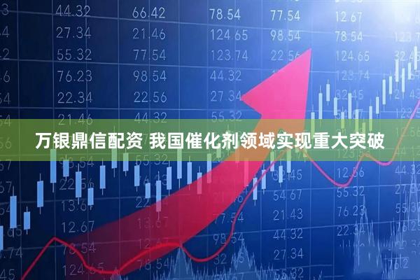 万银鼎信配资 我国催化剂领域实现重大突破