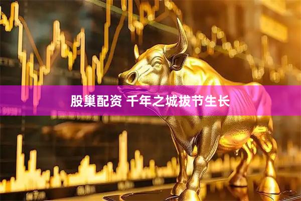 股巢配资 千年之城拔节生长