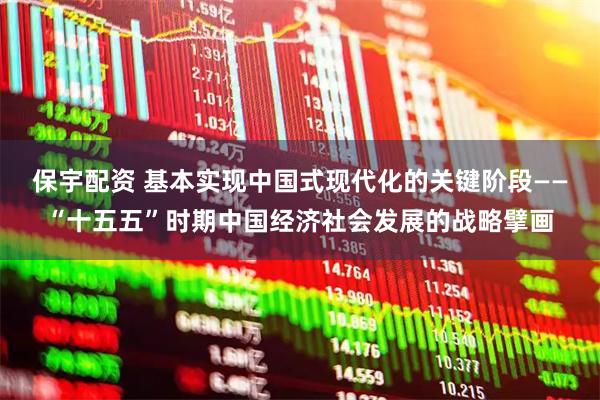 保宇配资 基本实现中国式现代化的关键阶段——“十五五”时期中国经济社会发展的战略擘画
