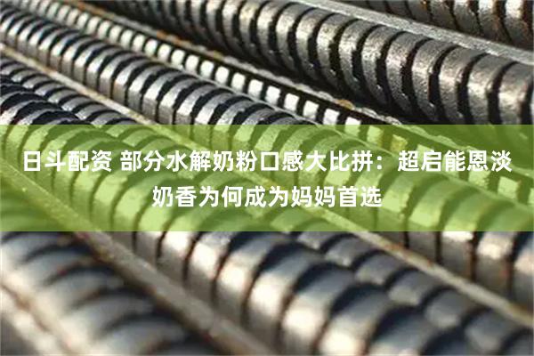 日斗配资 部分水解奶粉口感大比拼：超启能恩淡奶香为何成为妈妈首选