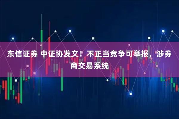 东信证券 中证协发文！不正当竞争可举报，涉券商交易系统