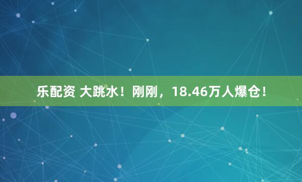 乐配资 大跳水！刚刚，18.46万人爆仓！