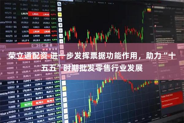 荣立通配资 进一步发挥票据功能作用，助力“十五五”时期批发零售行业发展
