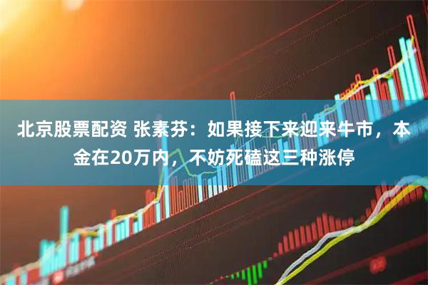 北京股票配资 张素芬：如果接下来迎来牛市，本金在20万内，不妨死磕这三种涨停