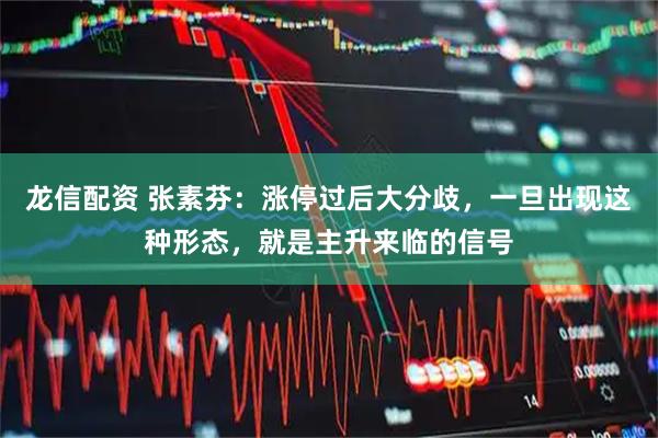 龙信配资 张素芬：涨停过后大分歧，一旦出现这种形态，就是主升来临的信号