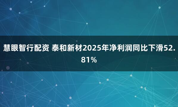 慧眼智行配资 泰和新材2025年净利润同比下滑52.81%