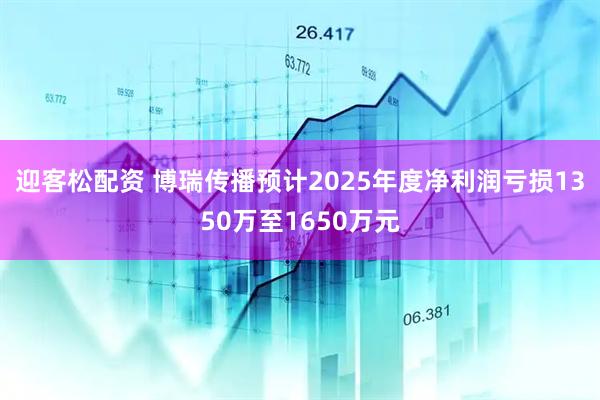 迎客松配资 博瑞传播预计2025年度净利润亏损1350万至1650万元