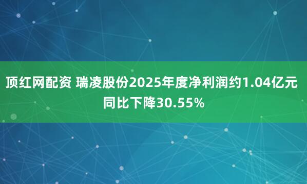 顶红网配资 瑞凌股份2025年度净利润约1.04亿元 同比下降30.55%